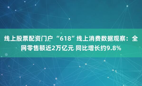 线上股票配资门户 “618”线上消费数据观察：全网零售额近2万亿元 同比增长约9.8%