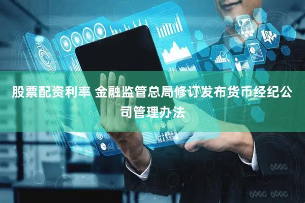 股票配资利率 金融监管总局修订发布货币经纪公司管理办法
