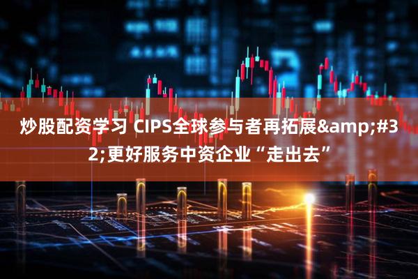 炒股配资学习 CIPS全球参与者再拓展&#32;更好服务中资企业“走出去”