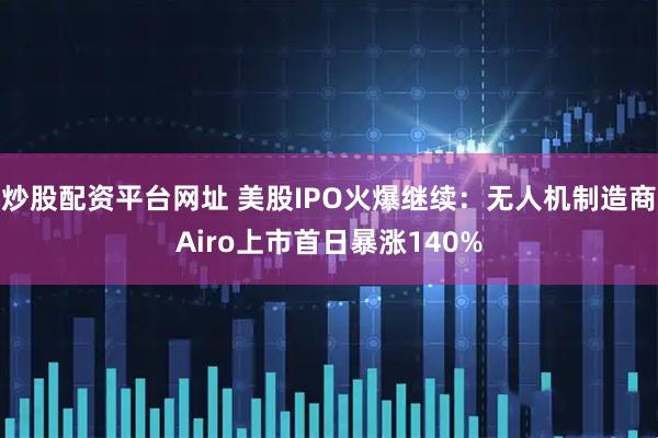炒股配资平台网址 美股IPO火爆继续：无人机制造商Airo上市首日暴涨140%