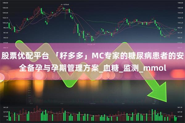 股票优配平台 「籽多多」MC专家的糖尿病患者的安全备孕与孕期管理方案_血糖_监测_mmol