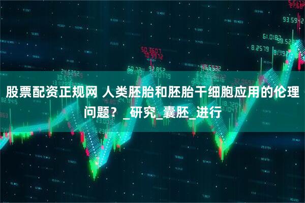 股票配资正规网 人类胚胎和胚胎干细胞应用的伦理问题？_研究_囊胚_进行