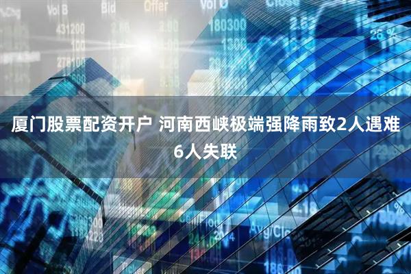 厦门股票配资开户 河南西峡极端强降雨致2人遇难6人失联