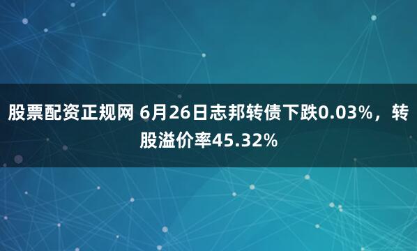 股票配资正规网 6月26日志邦转债下跌0.03%，转股溢价率45.32%