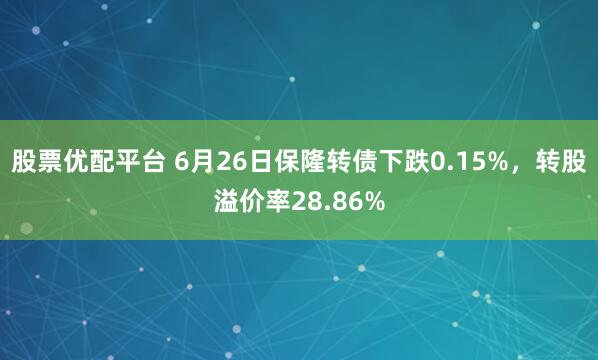 股票优配平台 6月26日保隆转债下跌0.15%，转股溢价率28.86%