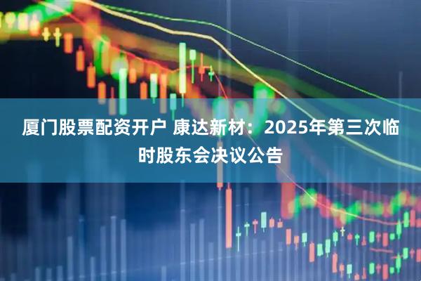 厦门股票配资开户 康达新材：2025年第三次临时股东会决议公告
