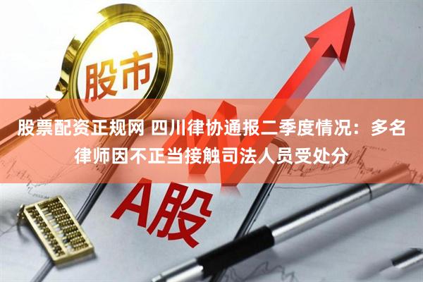 股票配资正规网 四川律协通报二季度情况：多名律师因不正当接触司法人员受处分