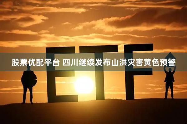 股票优配平台 四川继续发布山洪灾害黄色预警