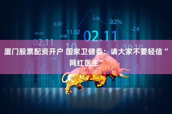 厦门股票配资开户 国家卫健委：请大家不要轻信“网红医生”