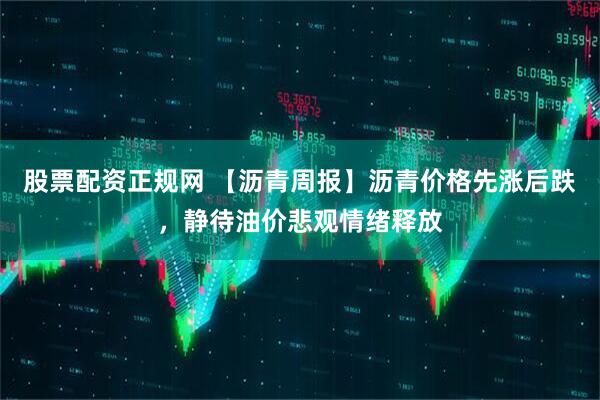 股票配资正规网 【沥青周报】沥青价格先涨后跌，静待油价悲观情绪释放
