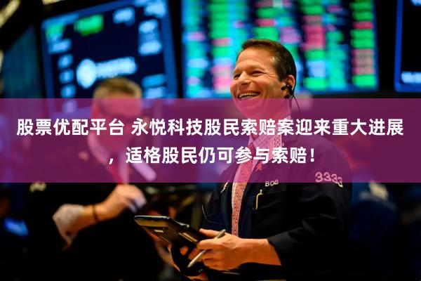股票优配平台 永悦科技股民索赔案迎来重大进展，适格股民仍可参与索赔！