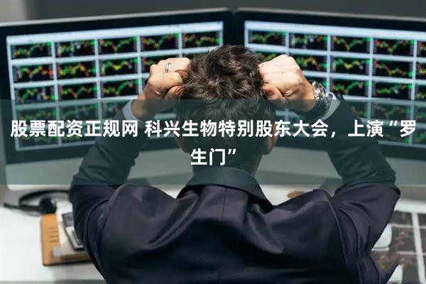 股票配资正规网 科兴生物特别股东大会，上演“罗生门”