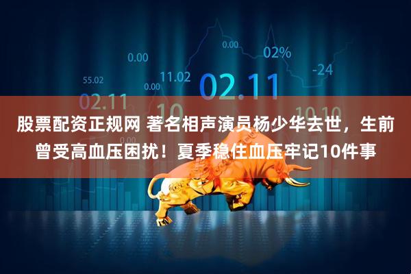 股票配资正规网 著名相声演员杨少华去世，生前曾受高血压困扰！夏季稳住血压牢记10件事