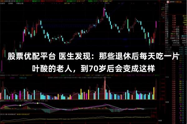 股票优配平台 医生发现：那些退休后每天吃一片叶酸的老人，到70岁后会变成这样
