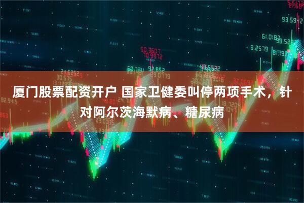 厦门股票配资开户 国家卫健委叫停两项手术，针对阿尔茨海默病、糖尿病