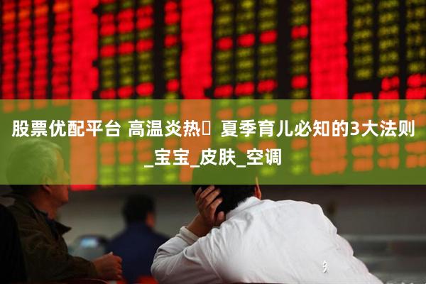股票优配平台 高温炎热️夏季育儿必知的3大法则_宝宝_皮肤_空调