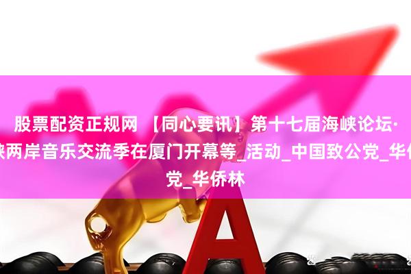 股票配资正规网 【同心要讯】第十七届海峡论坛·海峡两岸音乐交流季在厦门开幕等_活动_中国致公党_华侨林