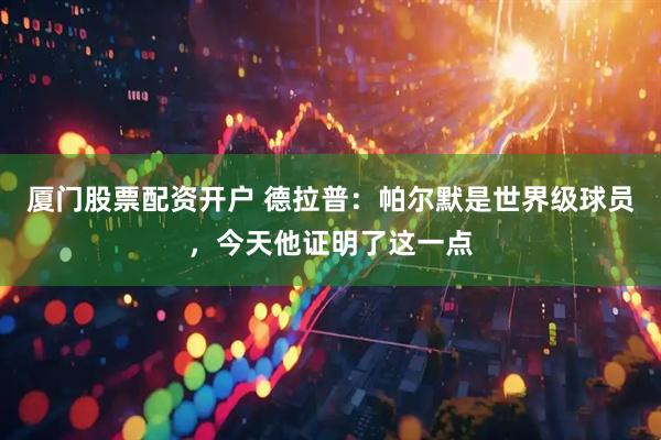 厦门股票配资开户 德拉普：帕尔默是世界级球员，今天他证明了这一点