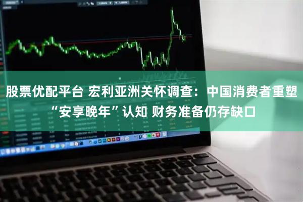 股票优配平台 宏利亚洲关怀调查：中国消费者重塑“安享晚年”认知 财务准备仍存缺口