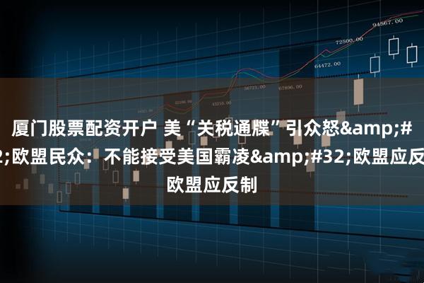 厦门股票配资开户 美“关税通牒”引众怒&#32;欧盟民众：不能接受美国霸凌&#32;欧盟应反制