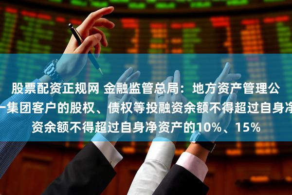 股票配资正规网 金融监管总局：地方资产管理公司对单一客户和同一集团客户的股权、债权等投融资余额不得超过自身净资产的10%、15%