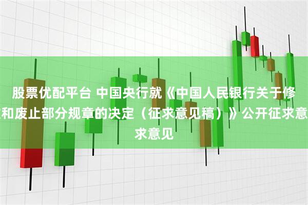 股票优配平台 中国央行就《中国人民银行关于修改和废止部分规章的决定（征求意见稿）》公开征求意见