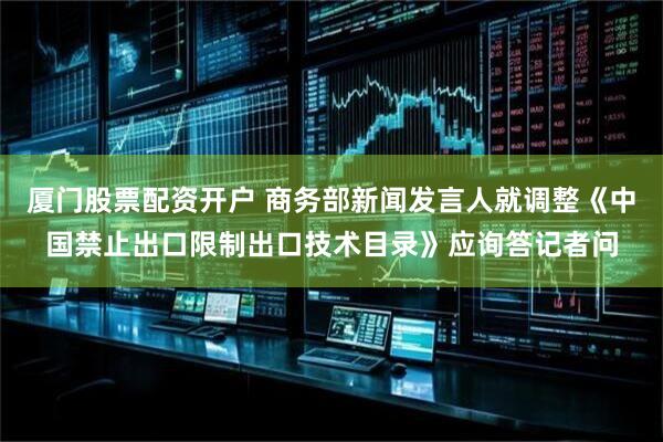 厦门股票配资开户 商务部新闻发言人就调整《中国禁止出口限制出口技术目录》应询答记者问
