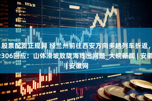股票配资正规网 经兰州前往西安方向多趟列车折返，12306回应：山体滑坡致陇海线出问题_大皖新闻 | 安徽网