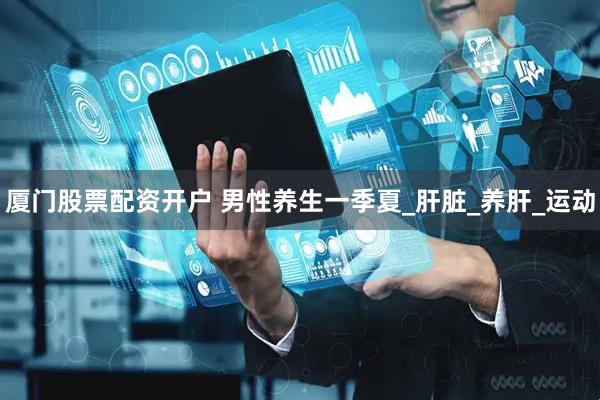 厦门股票配资开户 男性养生一季夏_肝脏_养肝_运动