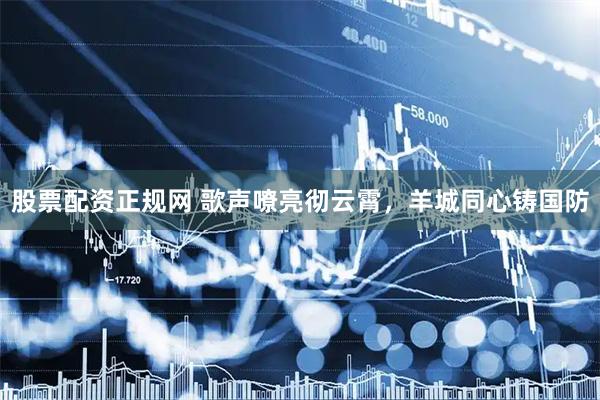 股票配资正规网 歌声嘹亮彻云霄，羊城同心铸国防