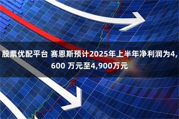 股票优配平台 赛恩斯预计2025年上半年净利润为4,600 万元至4,900万元