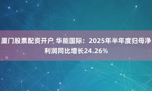 厦门股票配资开户 华能国际：2025年半年度归母净利润同比增长24.26%