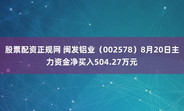 股票配资正规网 闽发铝业（002578）8月20日主力资金净买入504.27万元