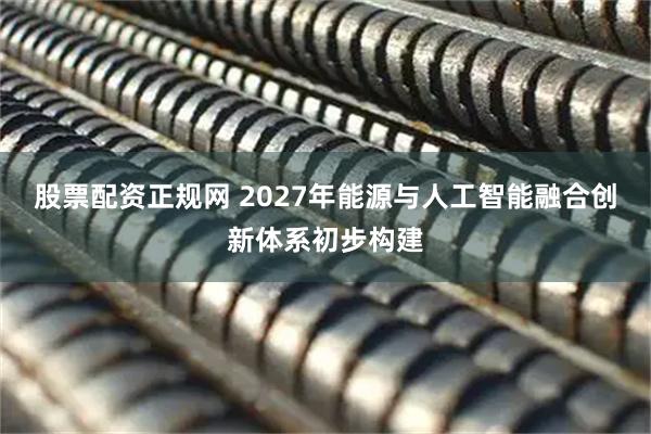 股票配资正规网 2027年能源与人工智能融合创新体系初步构建