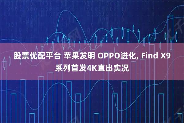 股票优配平台 苹果发明 OPPO进化, Find X9系列首发4K直出实况