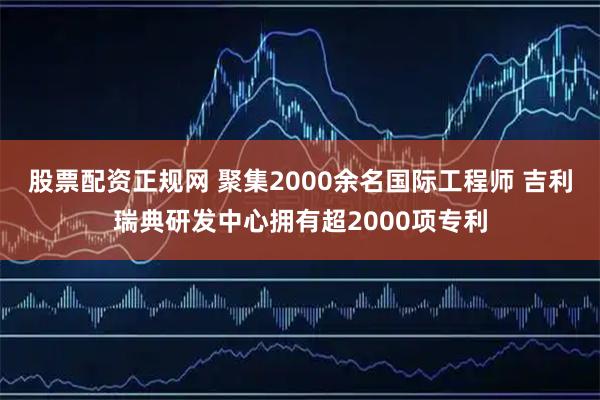 股票配资正规网 聚集2000余名国际工程师 吉利瑞典研发中心拥有超2000项专利