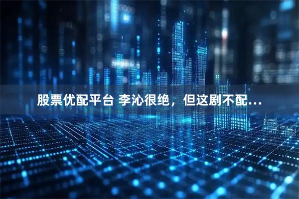 股票优配平台 李沁很绝，但这剧不配…