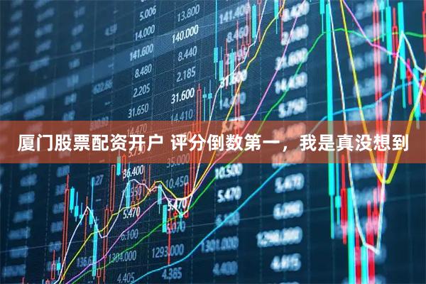 厦门股票配资开户 评分倒数第一，我是真没想到