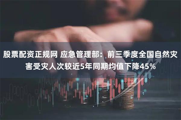 股票配资正规网 应急管理部：前三季度全国自然灾害受灾人次较近5年同期均值下降45%