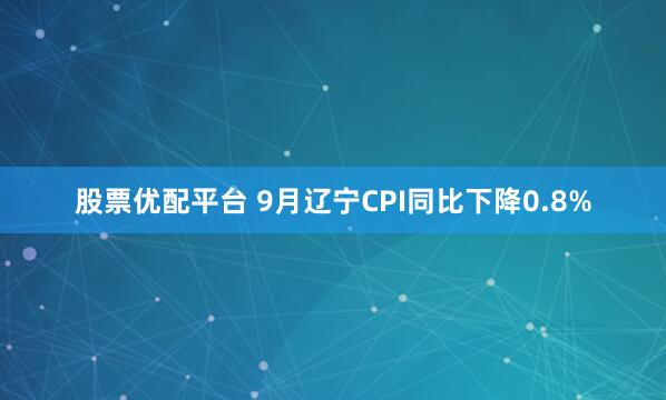 股票优配平台 9月辽宁CPI同比下降0.8%