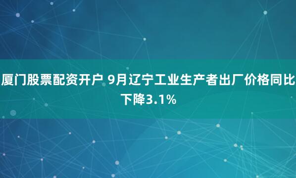 厦门股票配资开户 9月辽宁工业生产者出厂价格同比下降3.1%