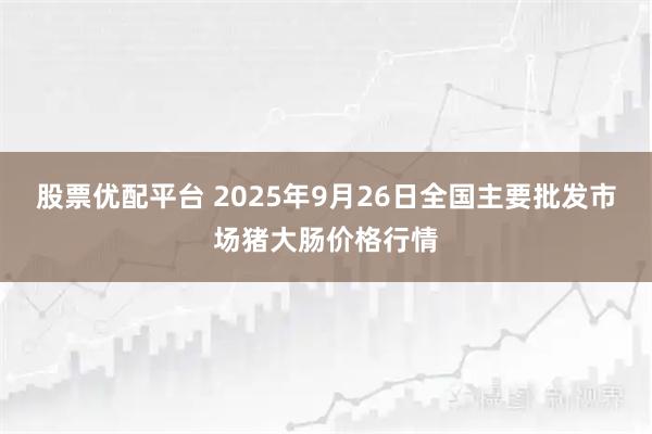 股票优配平台 2025年9月26日全国主要批发市场猪大肠价格行情