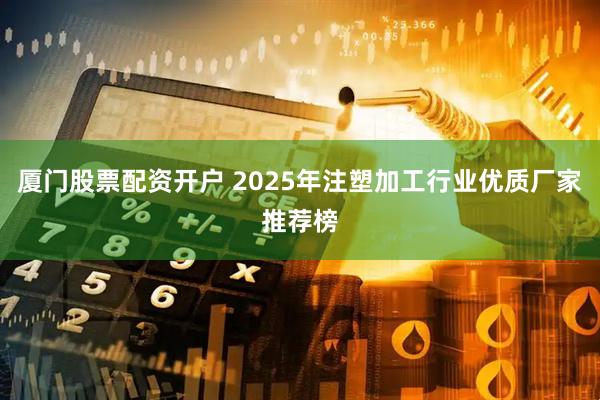 厦门股票配资开户 2025年注塑加工行业优质厂家推荐榜