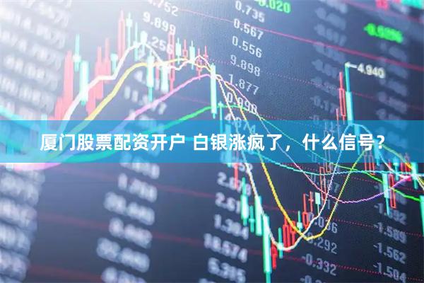 厦门股票配资开户 白银涨疯了，什么信号？