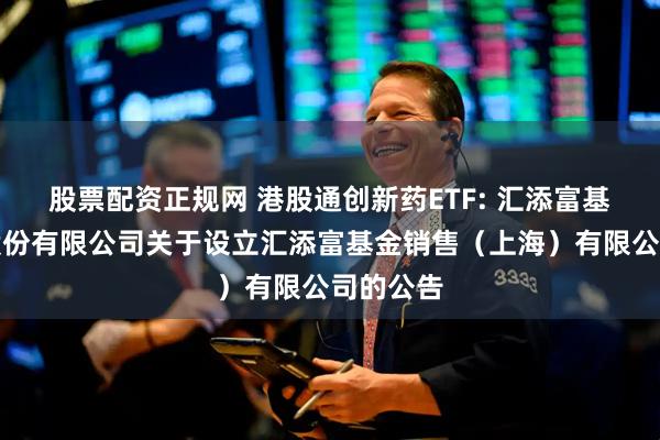 股票配资正规网 港股通创新药ETF: 汇添富基金管理股份有限公司关于设立汇添富基金销售（上海）有限公司的公告