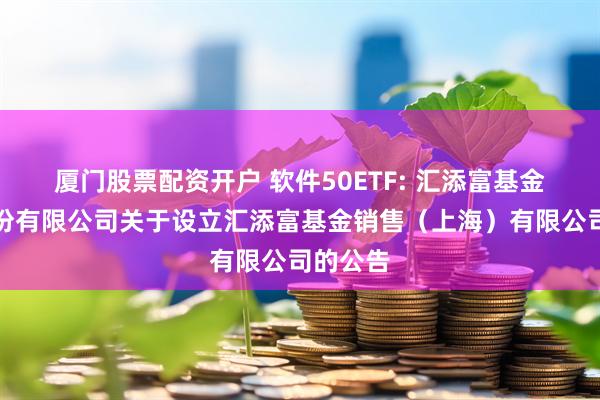 厦门股票配资开户 软件50ETF: 汇添富基金管理股份有限公司关于设立汇添富基金销售（上海）有限公司的公告