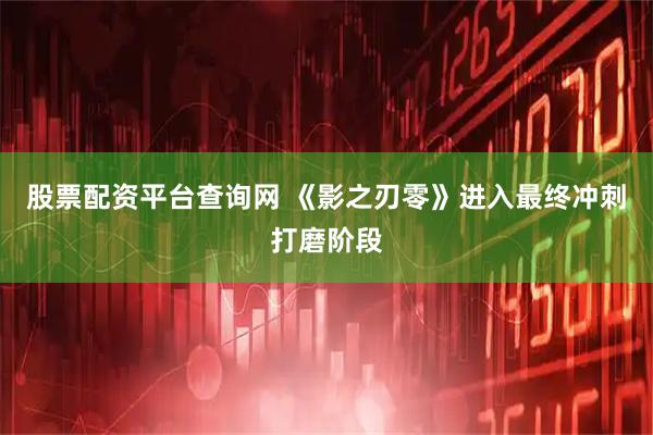 股票配资平台查询网 《影之刃零》进入最终冲刺打磨阶段