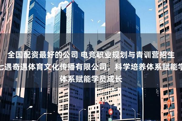 全国配资最好的公司 电竞职业规划与青训营招生：重庆七遇奇遇体育文化传播有限公司，科学培养体系赋能学员成长