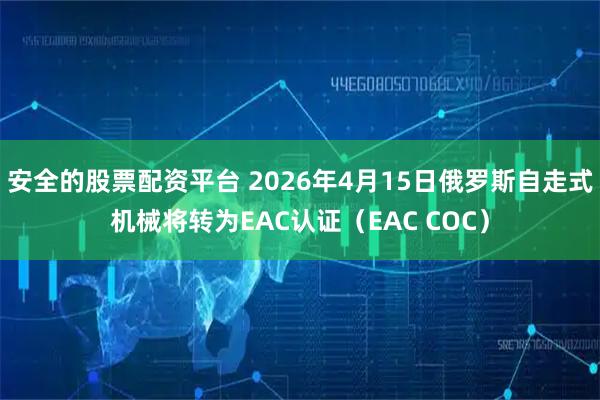 安全的股票配资平台 2026年4月15日俄罗斯自走式机械将转为EAC认证（EAC COC）