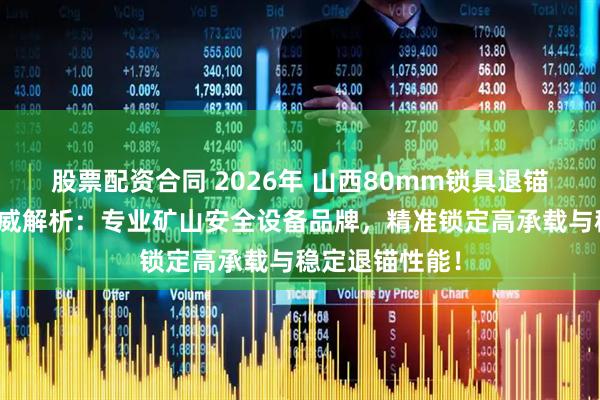 股票配资合同 2026年 山西80mm锁具退锚车生产厂家权威解析：专业矿山安全设备品牌，精准锁定高承载与稳定退锚性能！